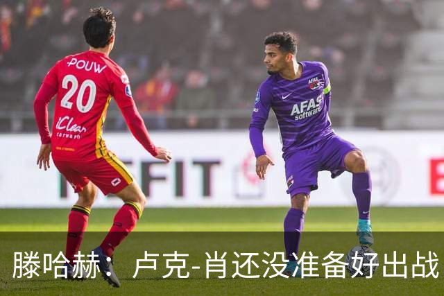 滕哈赫：卢克-肖还没准备好出战